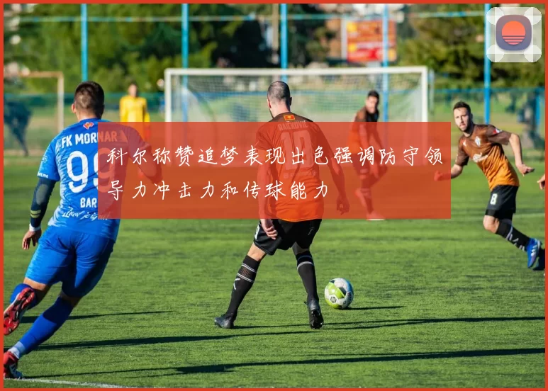 科尔称赞追梦表现出色强调防守领导力冲击力和传球能力