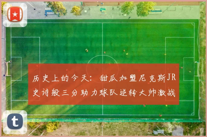 历史上的今天：甜瓜加盟尼克斯JR史诗般三分助力球队逆转大帅激战指环王