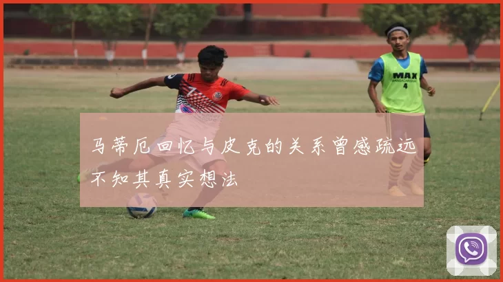 马蒂厄回忆与皮克的关系曾感疏远不知其真实想法