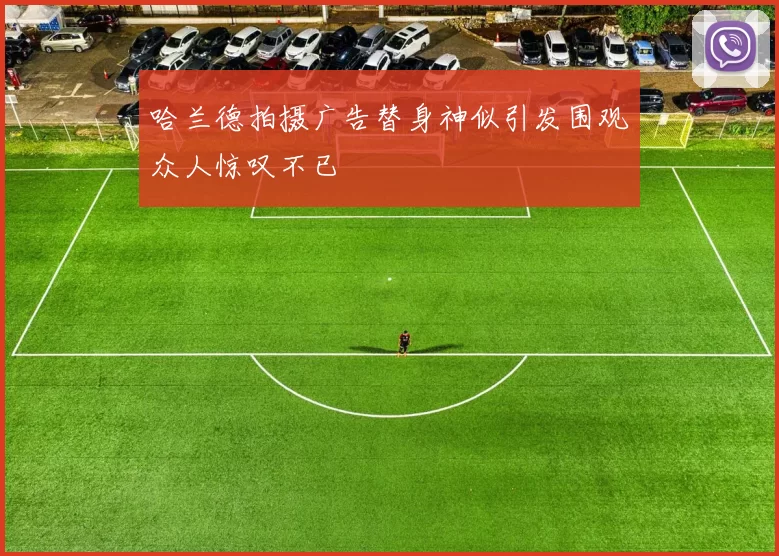 哈兰德拍摄广告替身神似引发围观众人惊叹不已