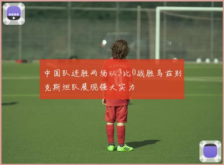 中国队连胜两场以3比0战胜乌兹别克斯坦队展现强大实力