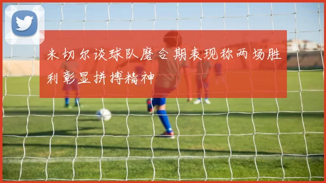 米切尔谈球队磨合期表现称两场胜利彰显拼搏精神