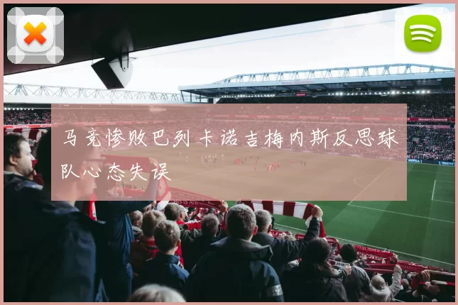 马竞惨败巴列卡诺吉梅内斯反思球队心态失误