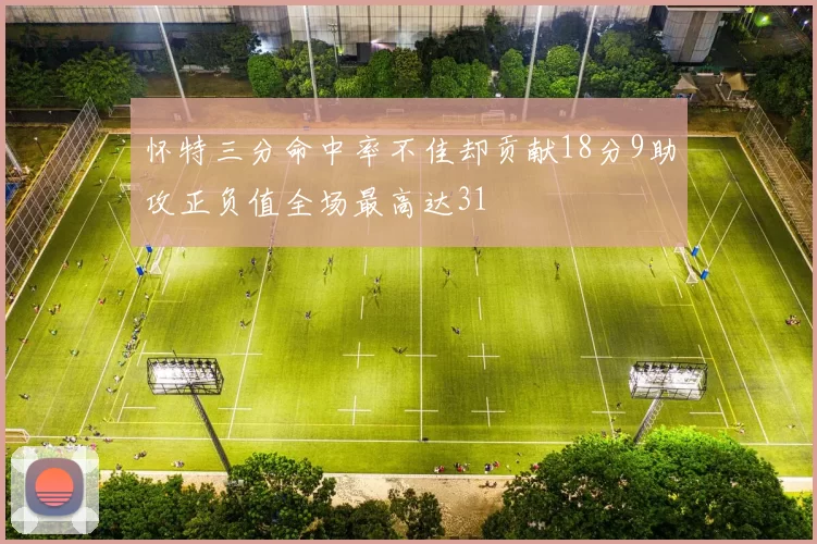 怀特三分命中率不佳却贡献18分9助攻正负值全场最高达31
