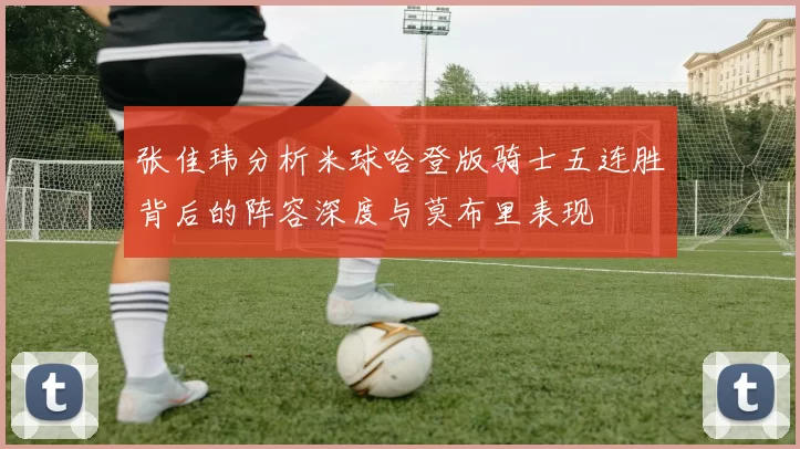 张佳玮分析米球哈登版骑士五连胜背后的阵容深度与莫布里表现