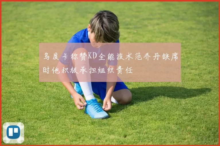乌度卡称赞KD全能技术范乔丹缺席时他积极承担组织责任