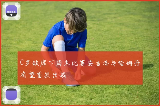 C罗缺席下周末比赛安吉洛与哈姆丹有望首发出战