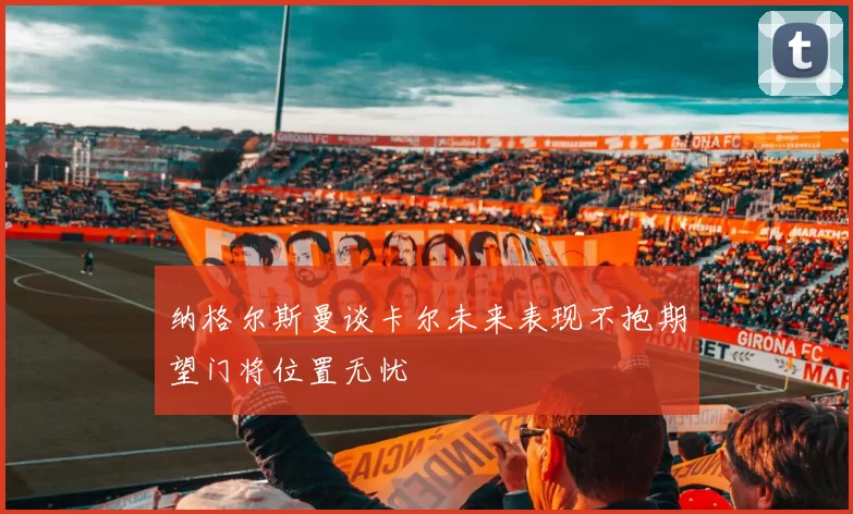 纳格尔斯曼谈卡尔未来表现不抱期望门将位置无忧