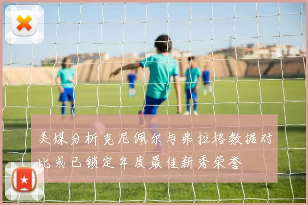 美媒分析克尼佩尔与弗拉格数据对比或已锁定年度最佳新秀荣誉
