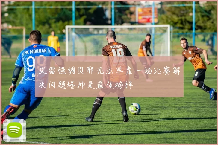 皮雷强调贝耶无法单靠一场比赛解决问题塔帅是最佳榜样