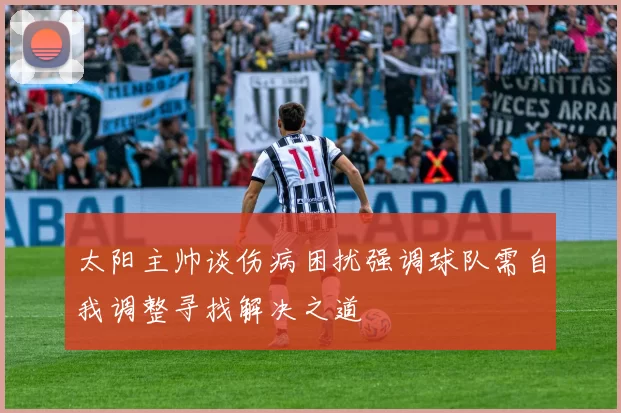 太阳主帅谈伤病困扰强调球队需自我调整寻找解决之道