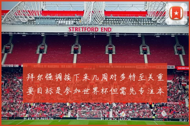 拜尔强调接下来几周对多特至关重要目标是参加世界杯但需先专注本赛季表现
