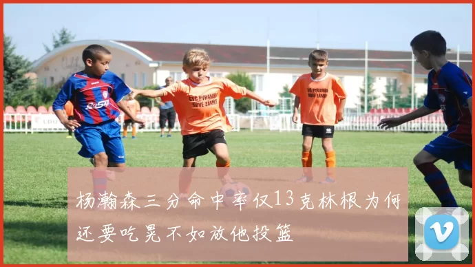 杨瀚森三分命中率仅13克林根为何还要吃晃不如放他投篮