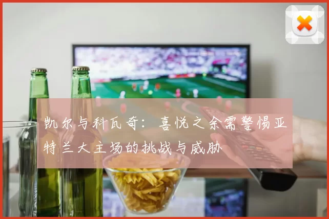凯尔与科瓦奇：喜悦之余需警惕亚特兰大主场的挑战与威胁