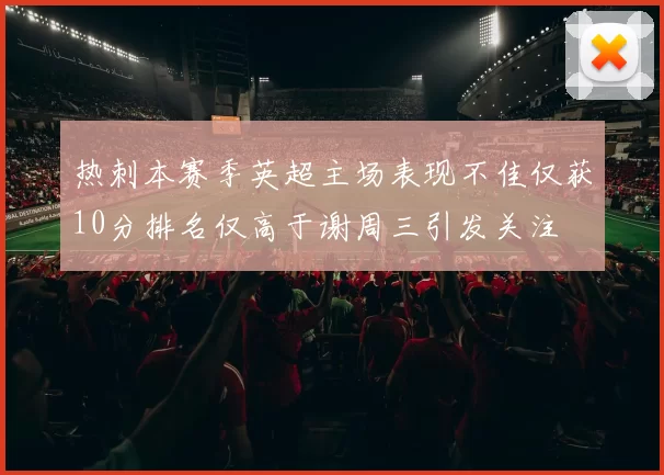 热刺本赛季英超主场表现不佳仅获10分排名仅高于谢周三引发关注