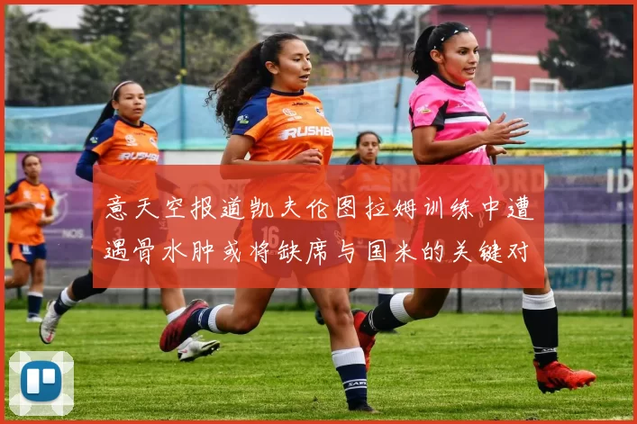 意天空报道凯夫伦图拉姆训练中遭遇骨水肿或将缺席与国米的关键对决