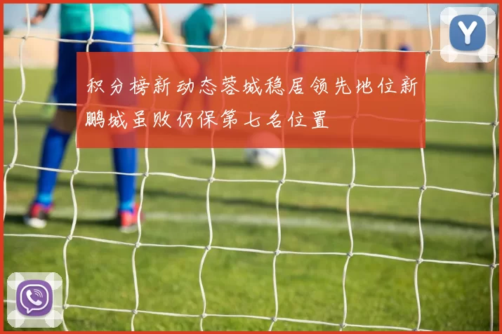 积分榜新动态蓉城稳居领先地位新鹏城虽败仍保第七名位置