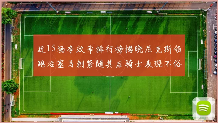 近15场净效率排行榜揭晓尼克斯领跑活塞马刺紧随其后骑士表现不俗