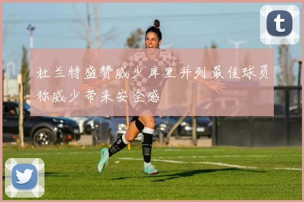 杜兰特盛赞威少库里并列最佳球员称威少带来安全感