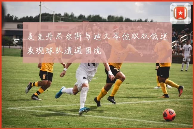 麦克丹尼尔斯与迪文岑佐双双低迷表现球队遭遇困境