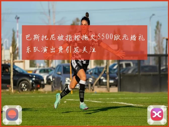 巴斯托尼被指控拖欠5500欧元婚礼乐队演出费引发关注