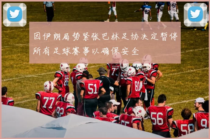 因伊朗局势紧张巴林足协决定暂停所有足球赛事以确保安全